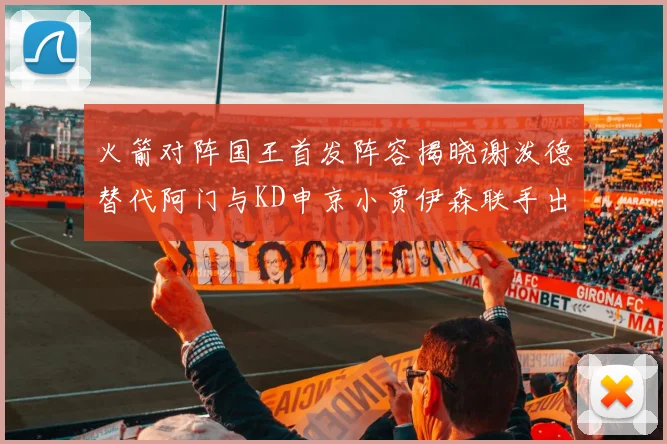 火箭对阵国王首发阵容揭晓谢泼德替代阿门与KD申京小贾伊森联手出战